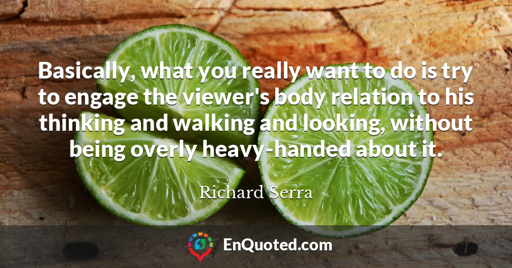 Basically, what you really want to do is try to engage the viewer's body relation to his thinking and walking and looking, without being overly heavy-handed about it.