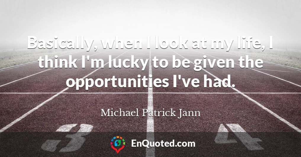 Basically, when I look at my life, I think I'm lucky to be given the opportunities I've had.