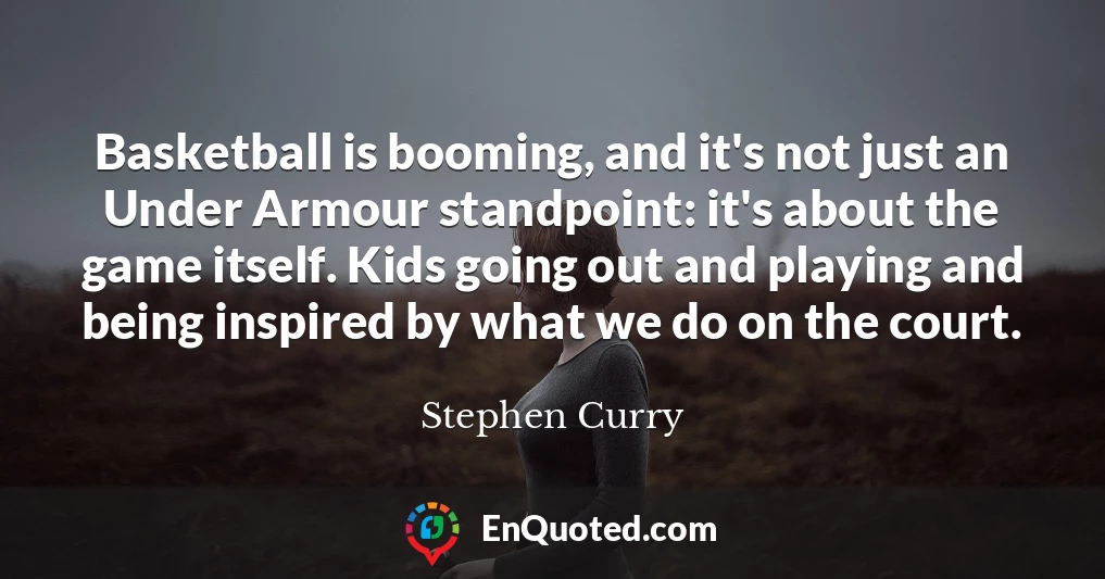 Basketball is booming, and it's not just an Under Armour standpoint: it's about the game itself. Kids going out and playing and being inspired by what we do on the court.