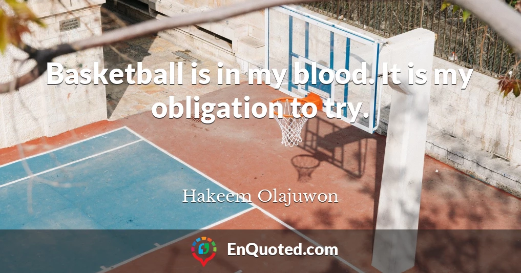 Basketball is in my blood. It is my obligation to try.