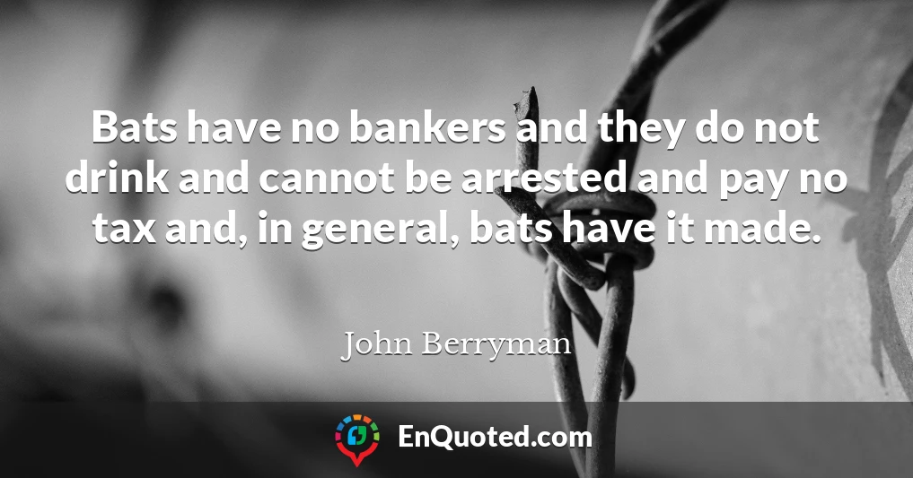 Bats have no bankers and they do not drink and cannot be arrested and pay no tax and, in general, bats have it made.