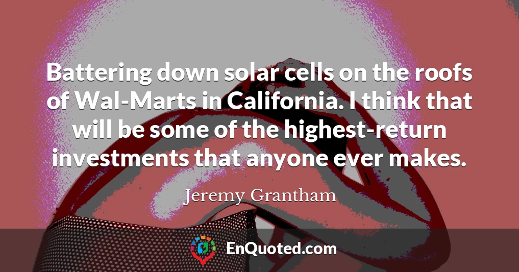 Battering down solar cells on the roofs of Wal-Marts in California. I think that will be some of the highest-return investments that anyone ever makes.