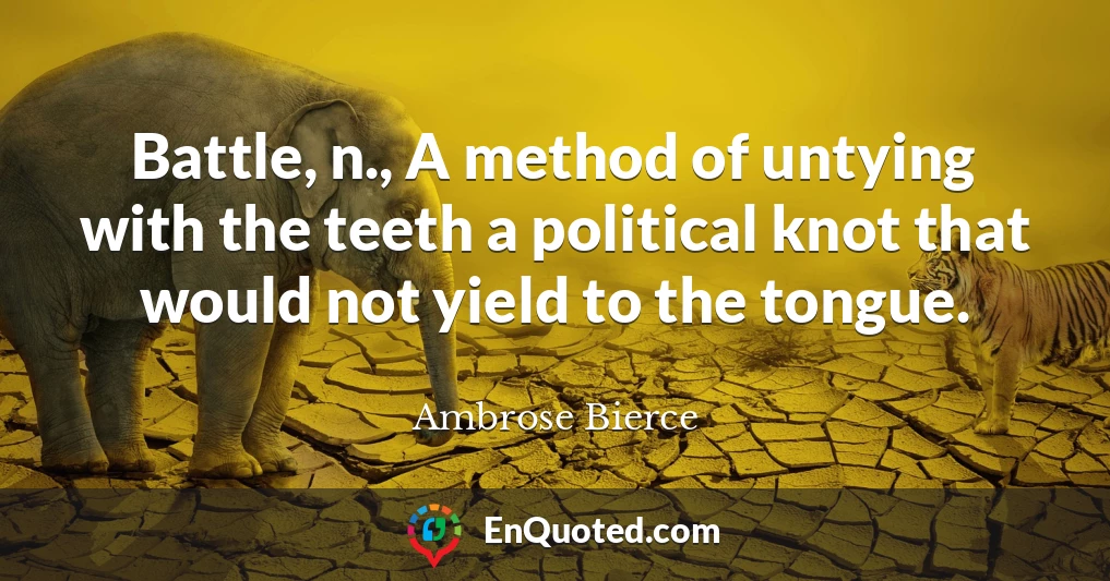 Battle, n., A method of untying with the teeth a political knot that would not yield to the tongue.