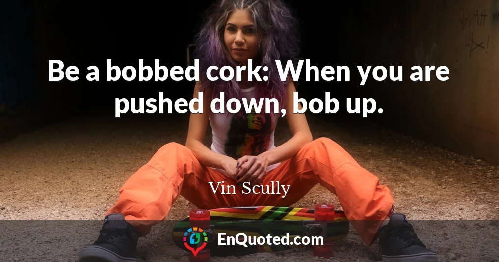Be a bobbed cork: When you are pushed down, bob up.