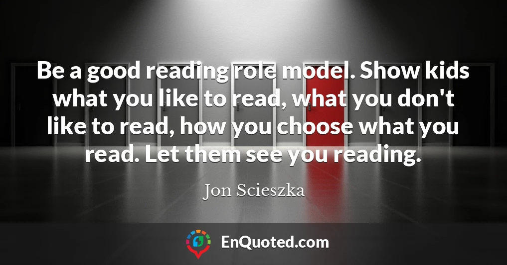 Be a good reading role model. Show kids what you like to read, what you don't like to read, how you choose what you read. Let them see you reading.
