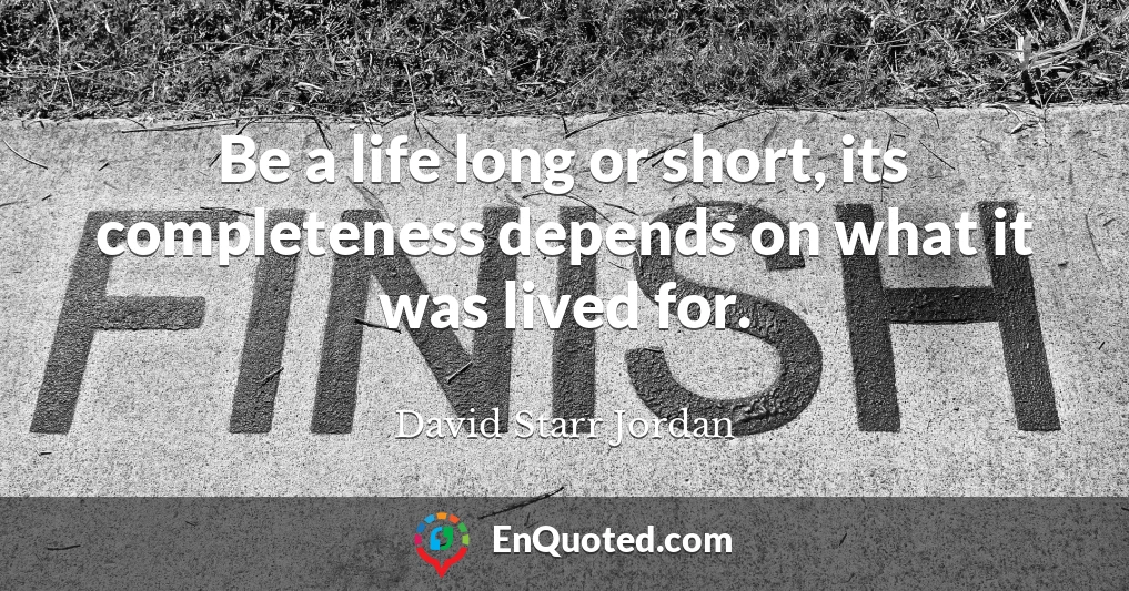 Be a life long or short, its completeness depends on what it was lived for.
