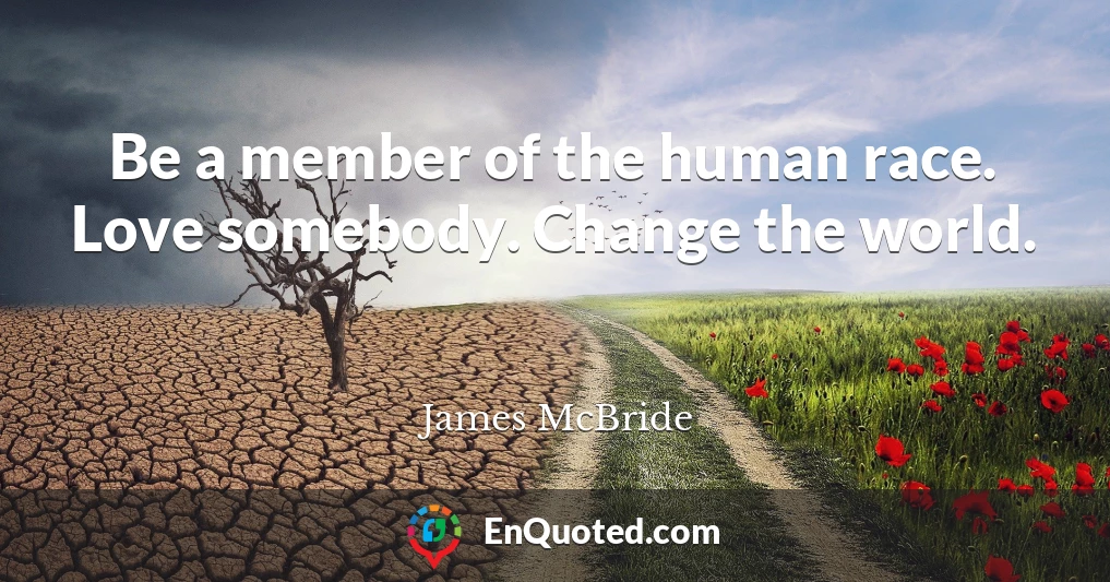 Be a member of the human race. Love somebody. Change the world.