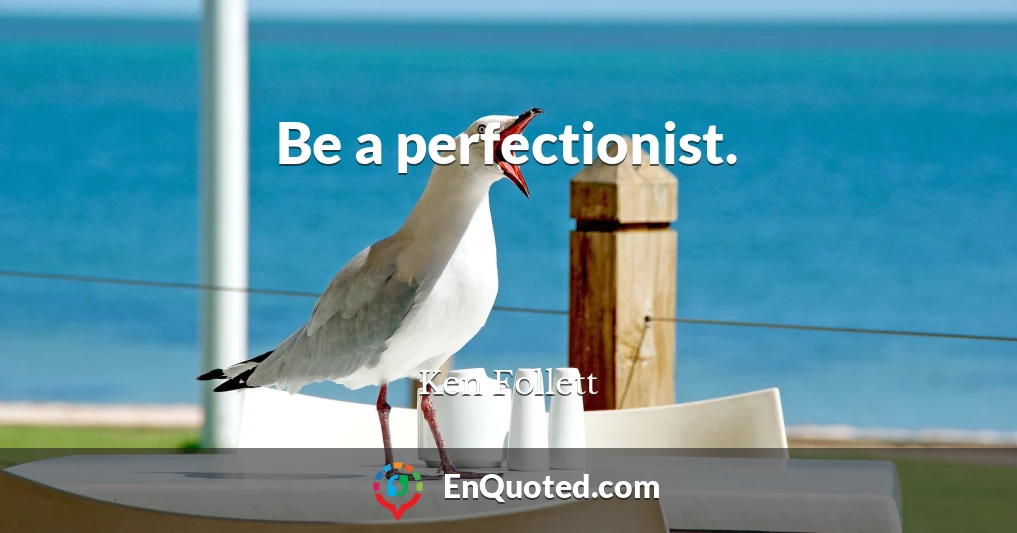 Be a perfectionist.