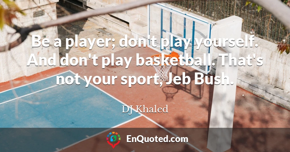 Be a player; don't play yourself. And don't play basketball. That's not your sport, Jeb Bush.