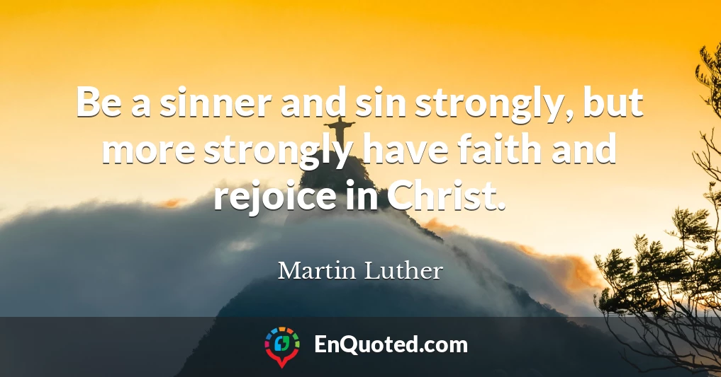 Be a sinner and sin strongly, but more strongly have faith and rejoice in Christ.