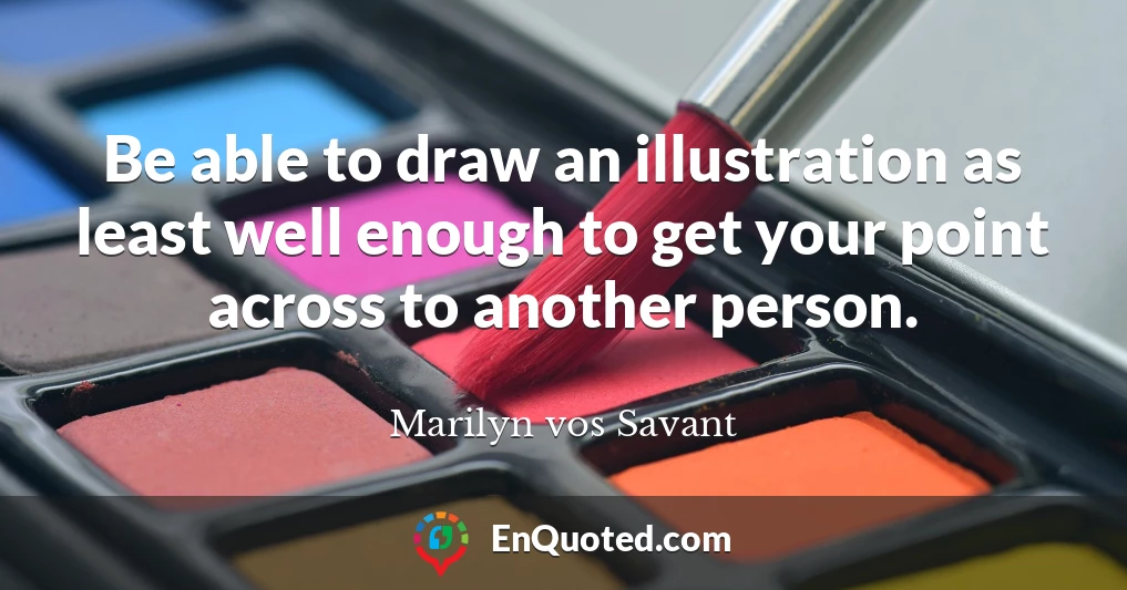 Be able to draw an illustration as least well enough to get your point across to another person.