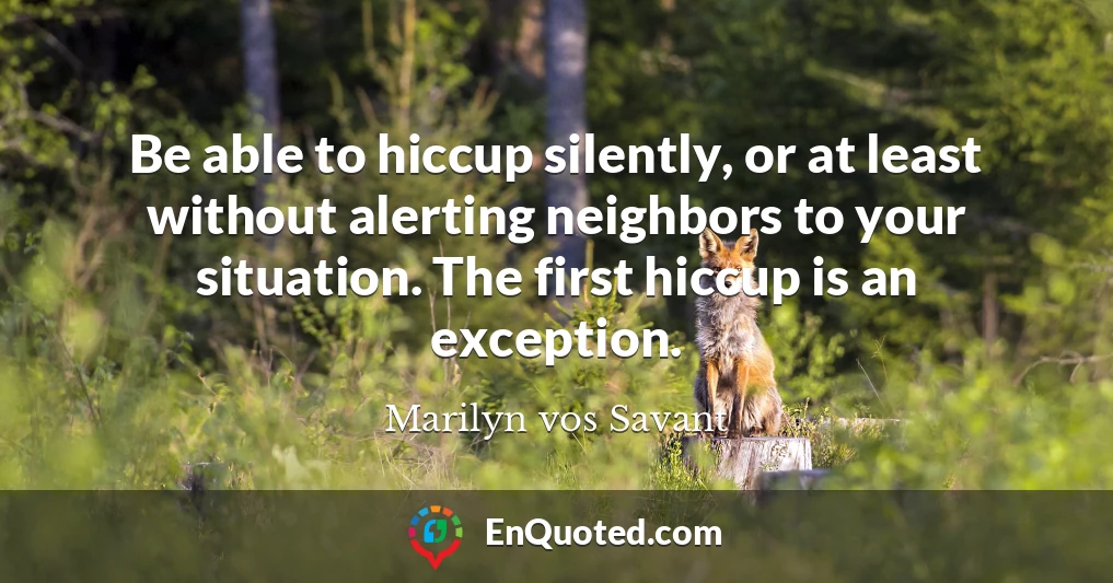 Be able to hiccup silently, or at least without alerting neighbors to your situation. The first hiccup is an exception.