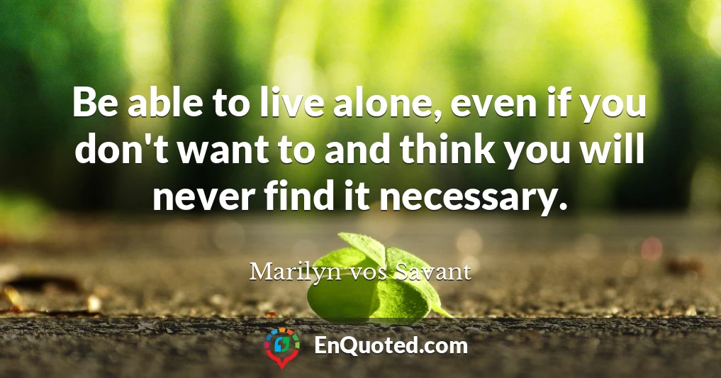 Be able to live alone, even if you don't want to and think you will never find it necessary.