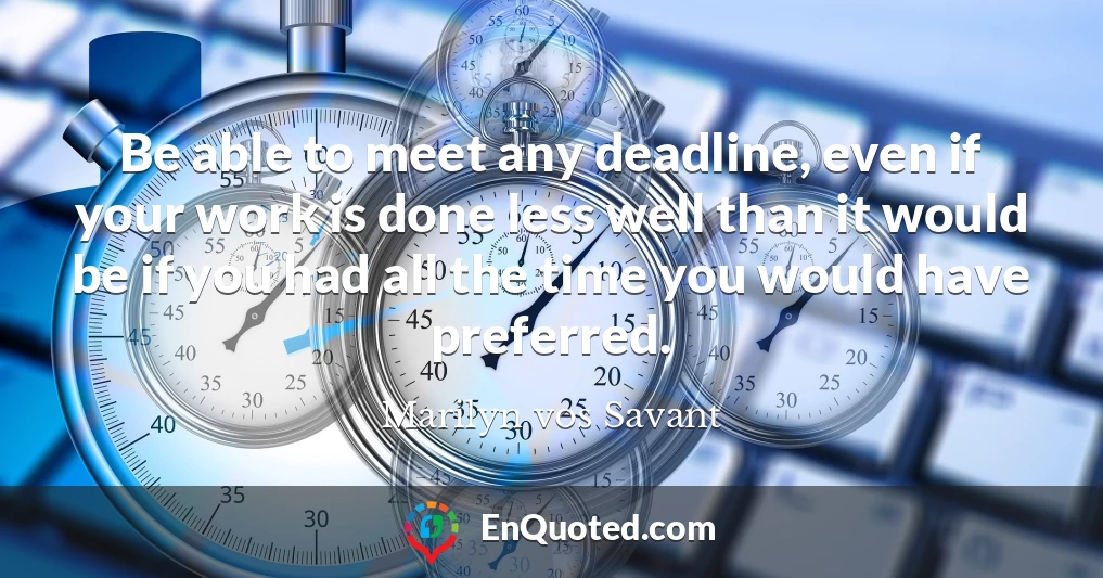 Be able to meet any deadline, even if your work is done less well than it would be if you had all the time you would have preferred.