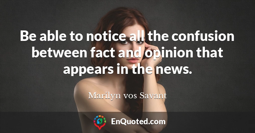 Be able to notice all the confusion between fact and opinion that appears in the news.