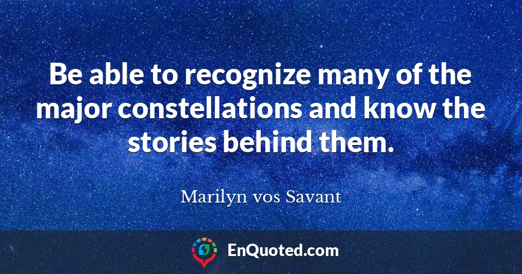 Be able to recognize many of the major constellations and know the stories behind them.
