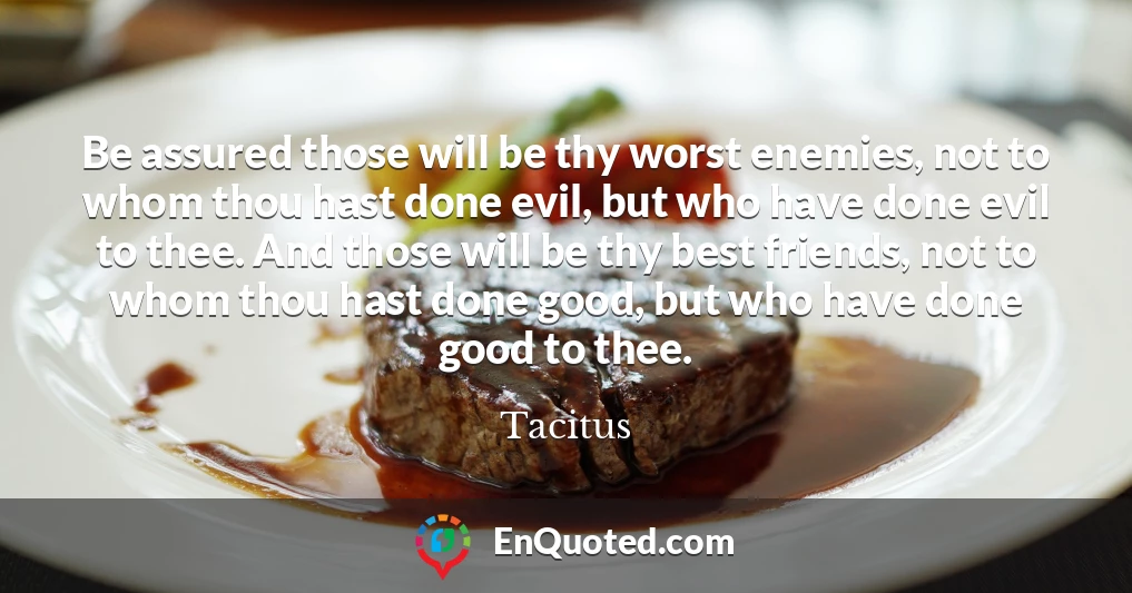 Be assured those will be thy worst enemies, not to whom thou hast done evil, but who have done evil to thee. And those will be thy best friends, not to whom thou hast done good, but who have done good to thee.
