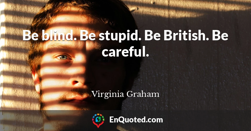 Be blind. Be stupid. Be British. Be careful.