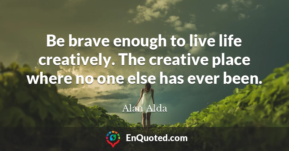 Be brave enough to live life creatively. The creative place where no one else has ever been.