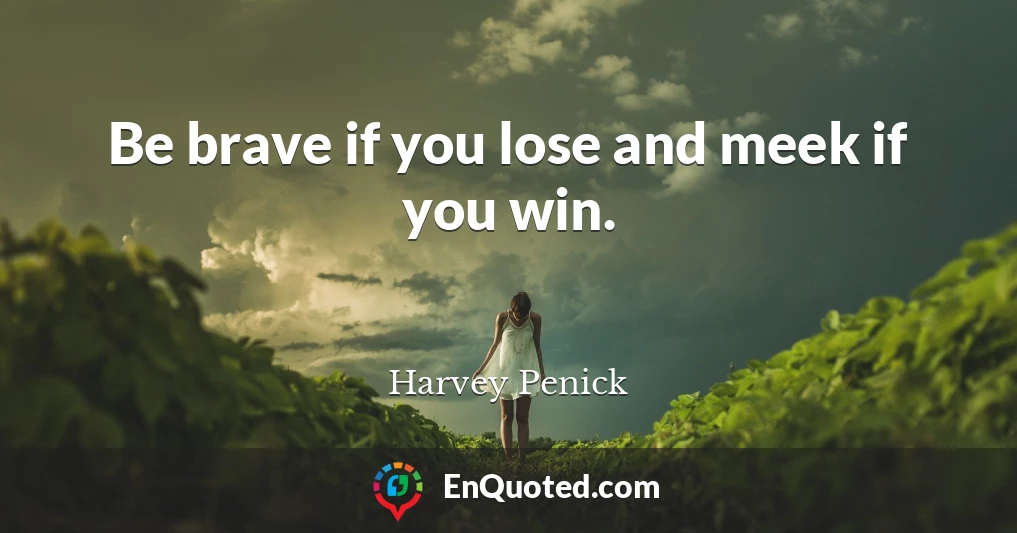 Be brave if you lose and meek if you win.