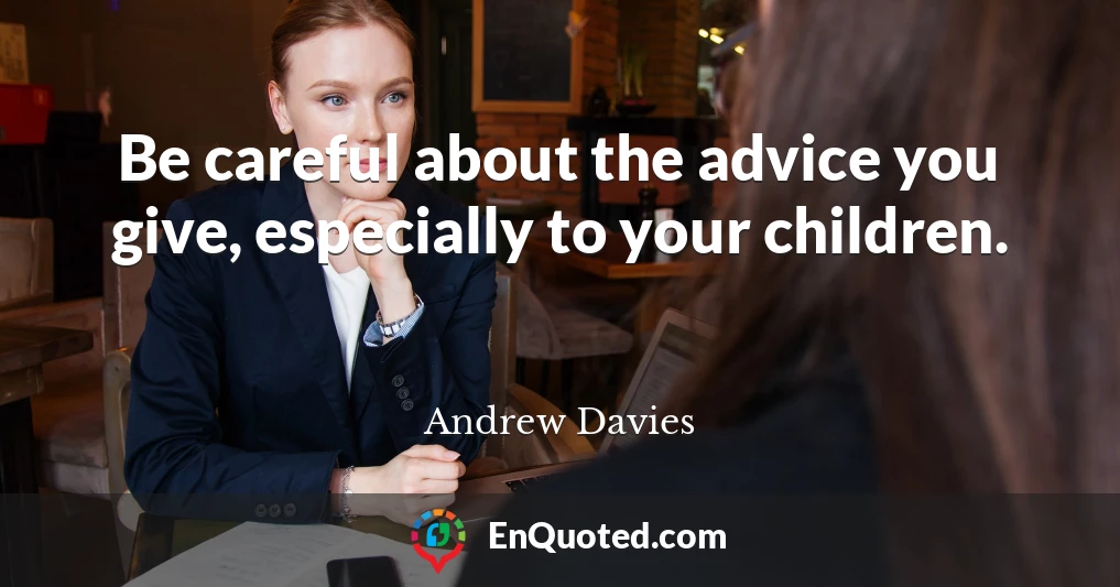 Be careful about the advice you give, especially to your children.