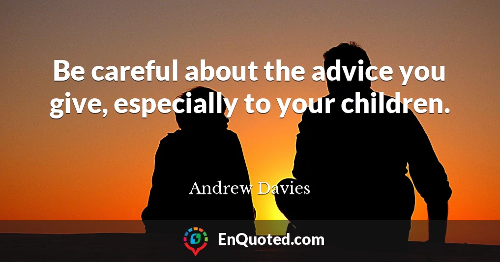 Be careful about the advice you give, especially to your children.