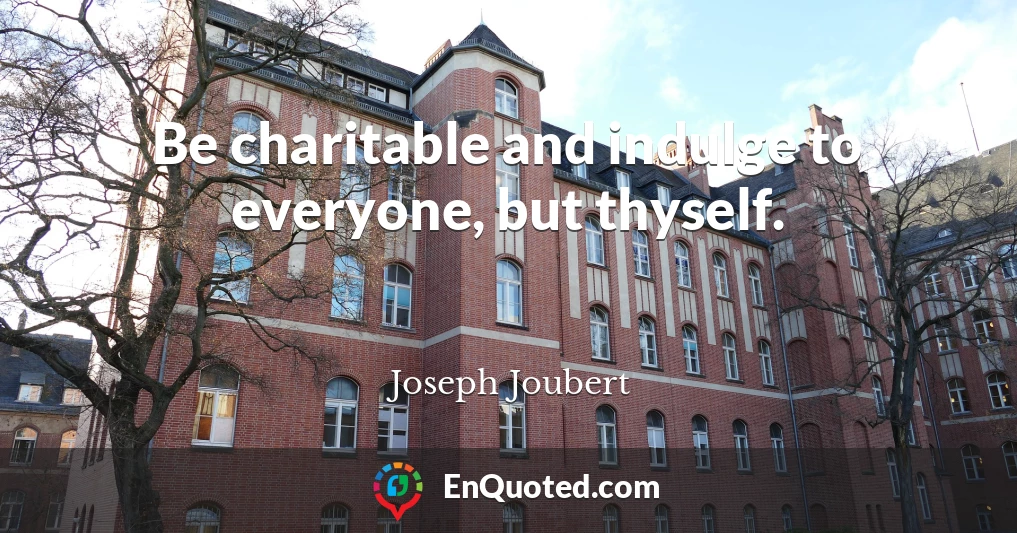 Be charitable and indulge to everyone, but thyself.