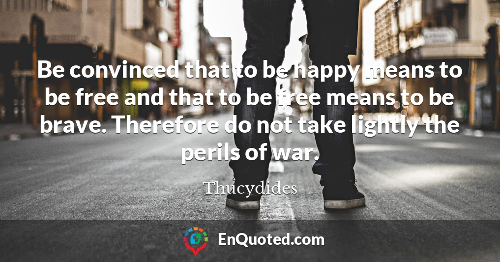 Be convinced that to be happy means to be free and that to be free means to be brave. Therefore do not take lightly the perils of war.
