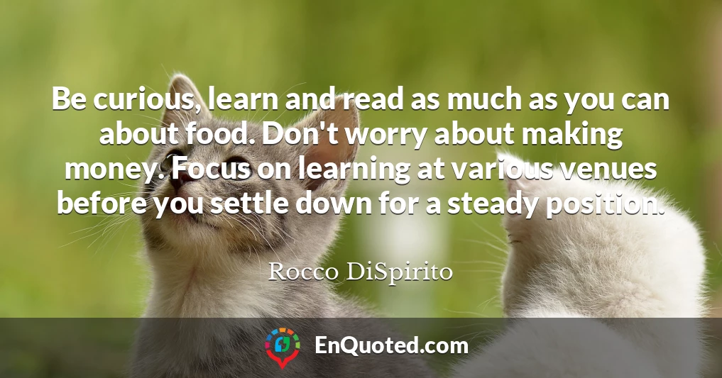 Be curious, learn and read as much as you can about food. Don't worry about making money. Focus on learning at various venues before you settle down for a steady position.