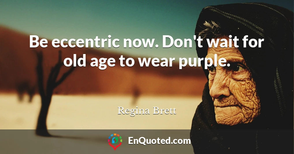 Be eccentric now. Don't wait for old age to wear purple.