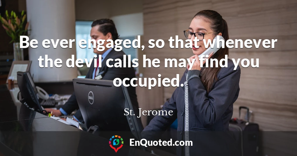Be ever engaged, so that whenever the devil calls he may find you occupied.