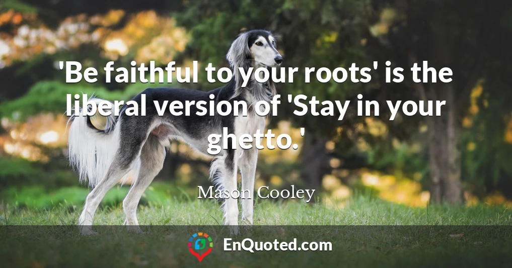 'Be faithful to your roots' is the liberal version of 'Stay in your ghetto.'