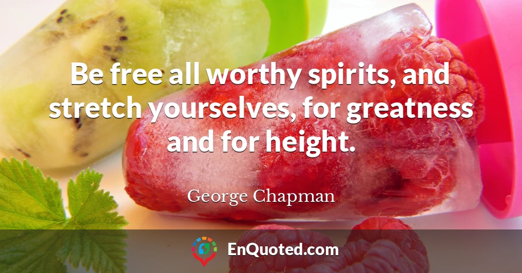 Be free all worthy spirits, and stretch yourselves, for greatness and for height.