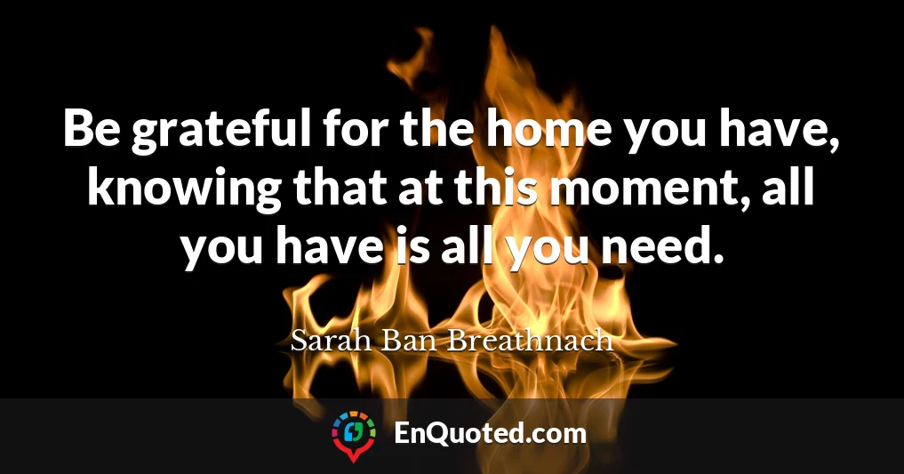Be grateful for the home you have, knowing that at this moment, all you have is all you need.