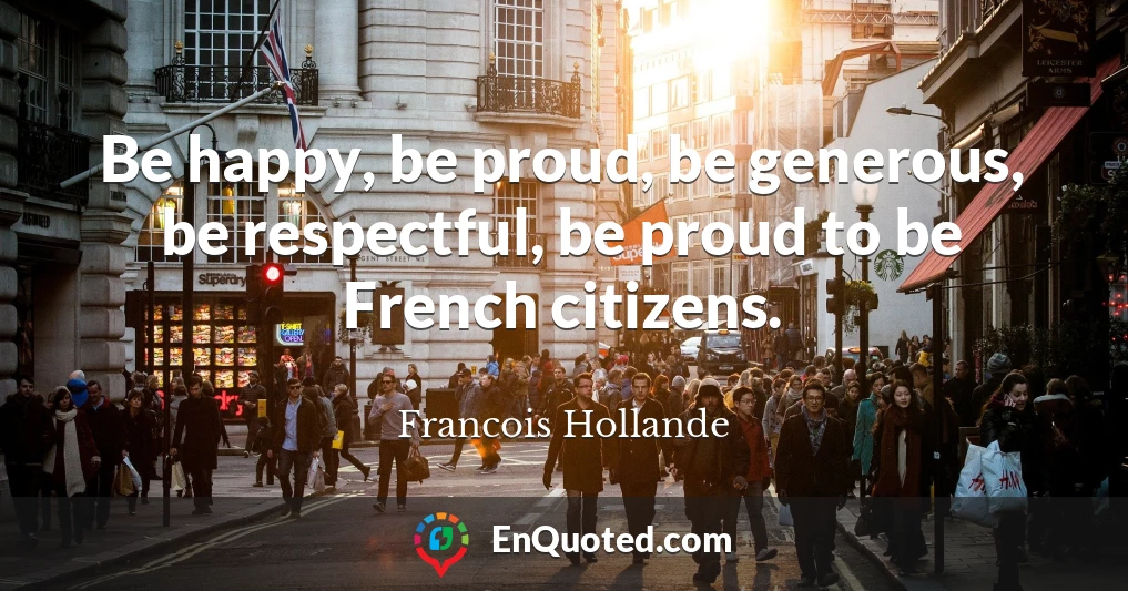 Be happy, be proud, be generous, be respectful, be proud to be French citizens.