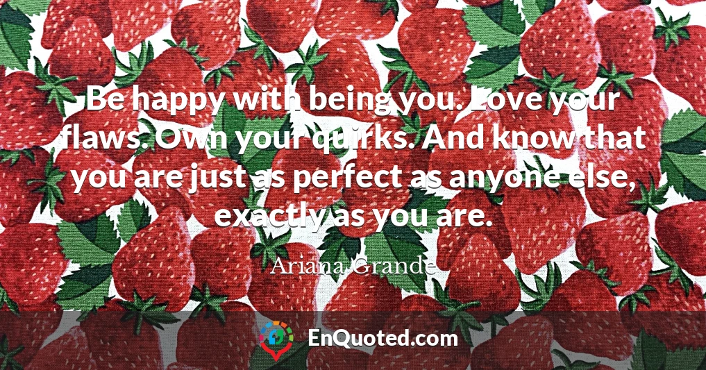 Be happy with being you. Love your flaws. Own your quirks. And know that you are just as perfect as anyone else, exactly as you are.