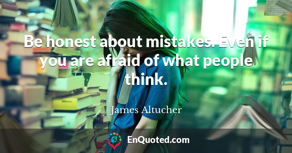 Be honest about mistakes. Even if you are afraid of what people think.