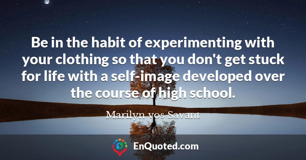 Be in the habit of experimenting with your clothing so that you don't get stuck for life with a self-image developed over the course of high school.
