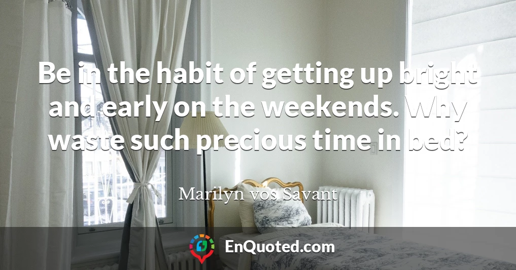 Be in the habit of getting up bright and early on the weekends. Why waste such precious time in bed?