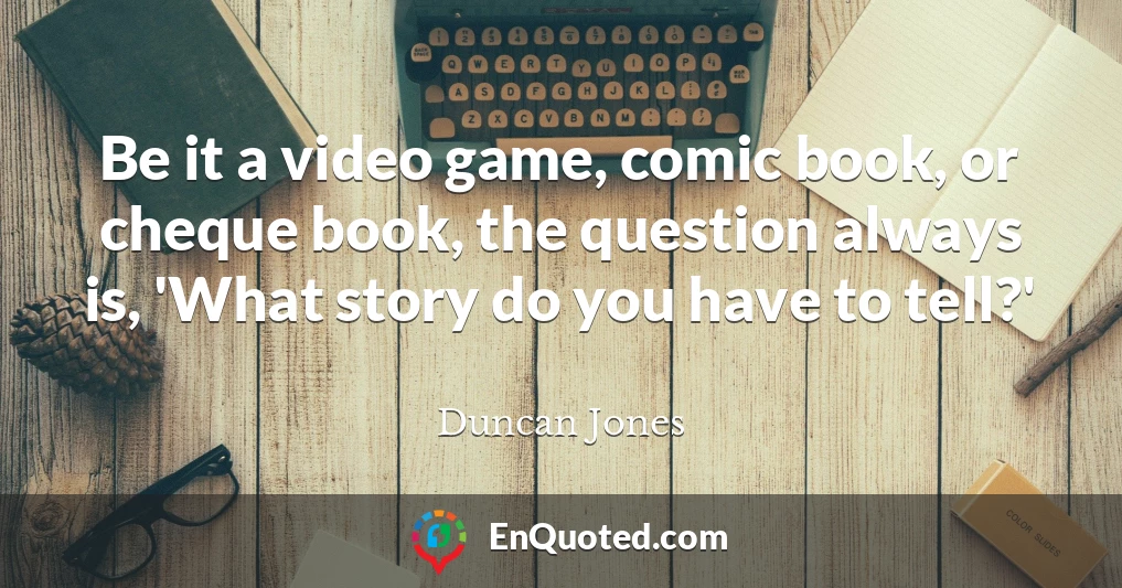 Be it a video game, comic book, or cheque book, the question always is, 'What story do you have to tell?'