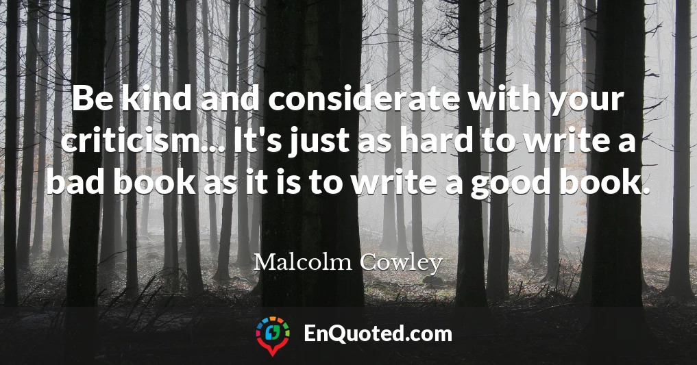 Be kind and considerate with your criticism... It's just as hard to write a bad book as it is to write a good book.