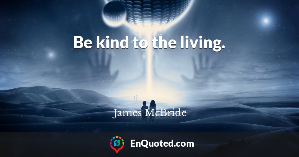 Be kind to the living.