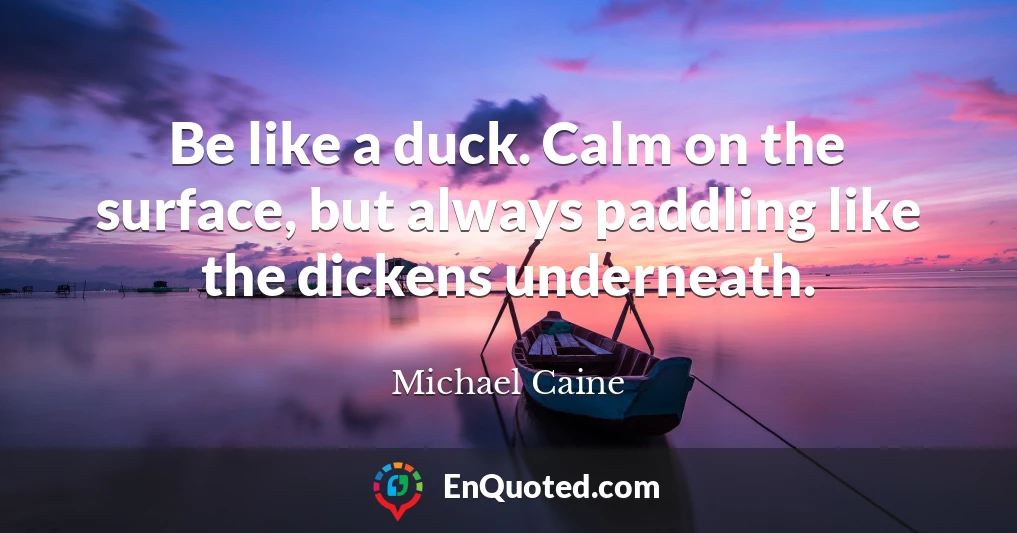 Be like a duck. Calm on the surface, but always paddling like the dickens underneath.