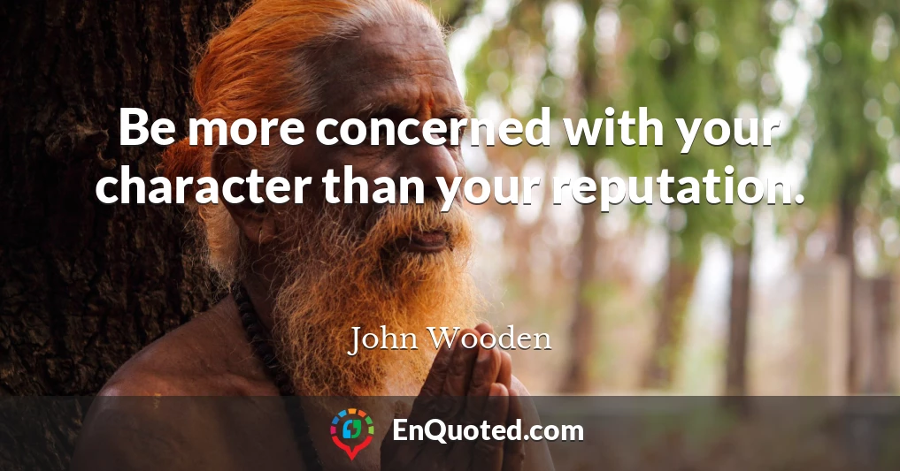 Be more concerned with your character than your reputation.
