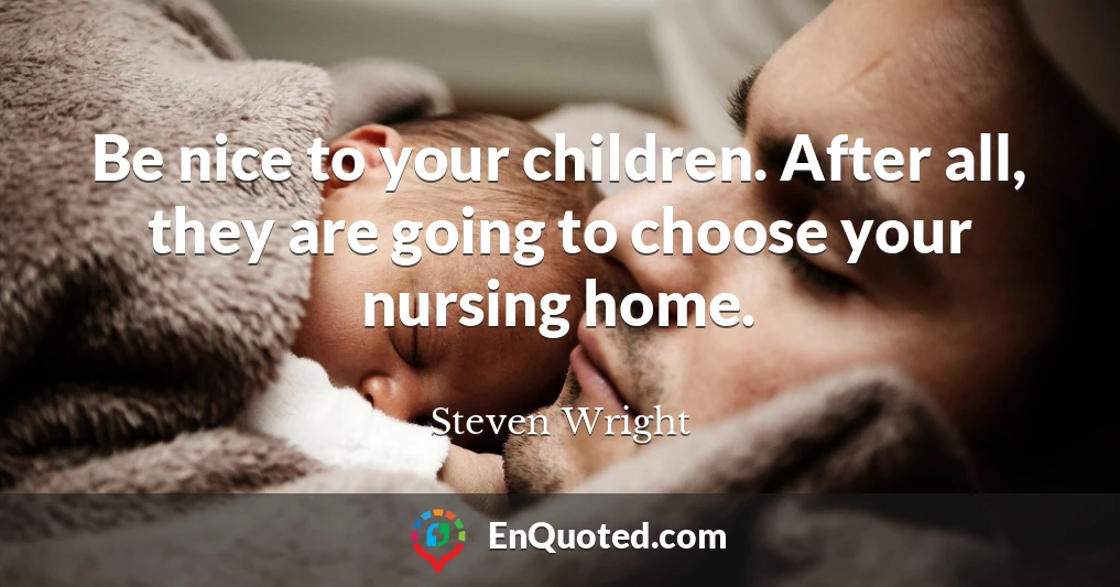 Be nice to your children. After all, they are going to choose your nursing home.