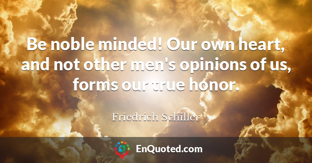 Be noble minded! Our own heart, and not other men's opinions of us, forms our true honor.