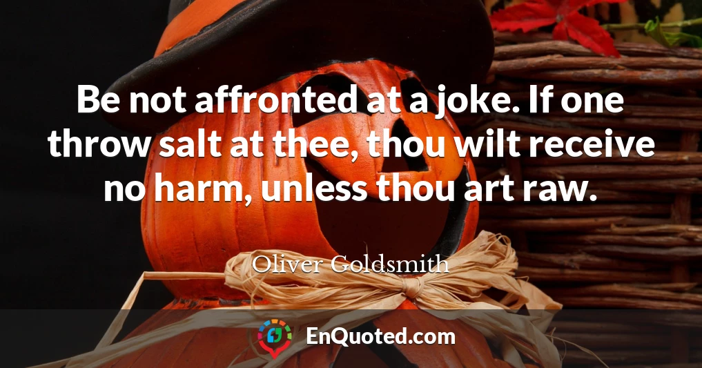 Be not affronted at a joke. If one throw salt at thee, thou wilt receive no harm, unless thou art raw.