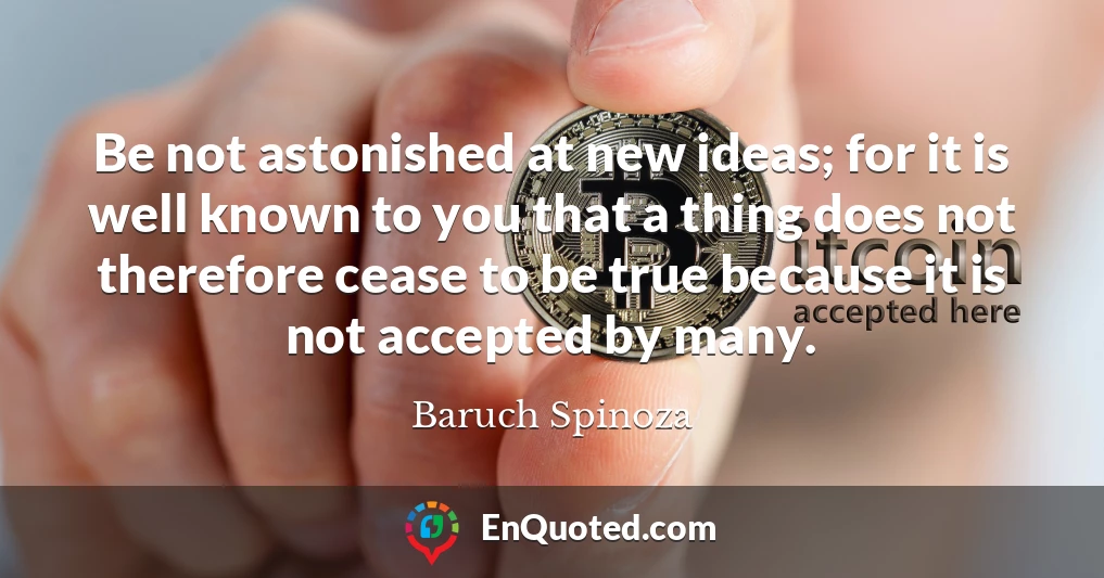 Be not astonished at new ideas; for it is well known to you that a thing does not therefore cease to be true because it is not accepted by many.