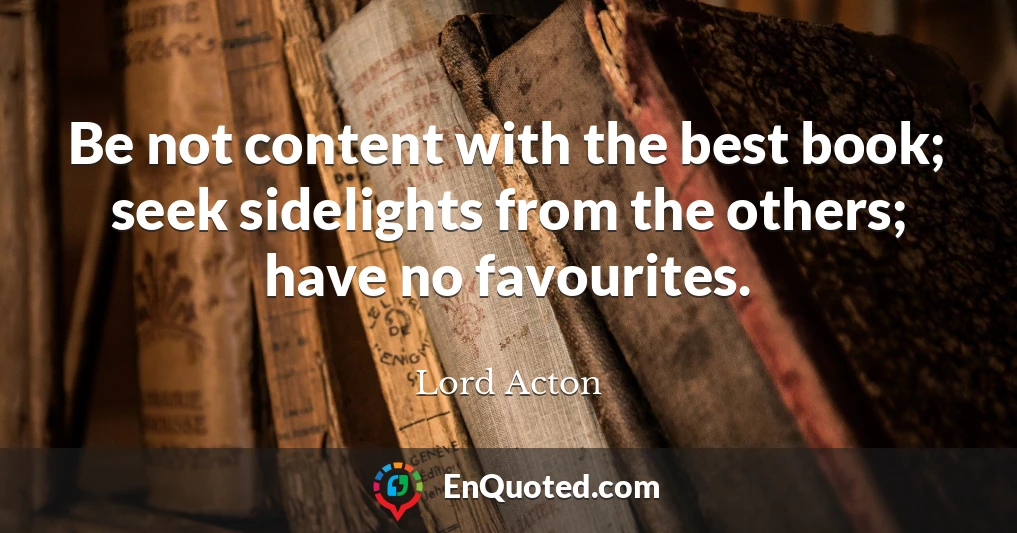 Be not content with the best book; seek sidelights from the others; have no favourites.