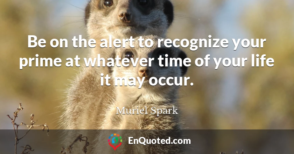Be on the alert to recognize your prime at whatever time of your life it may occur.